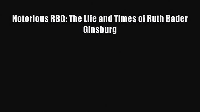 [PDF Download] Notorious RBG: The Life and Times of Ruth Bader Ginsburg [Download] Online