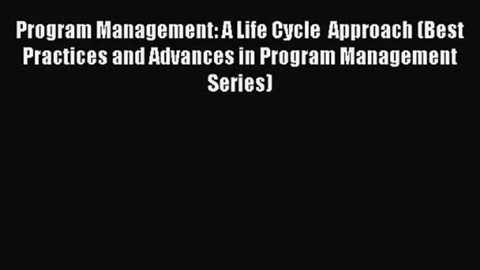 [PDF Download] Program Management: A Life Cycle  Approach (Best Practices and Advances in Program