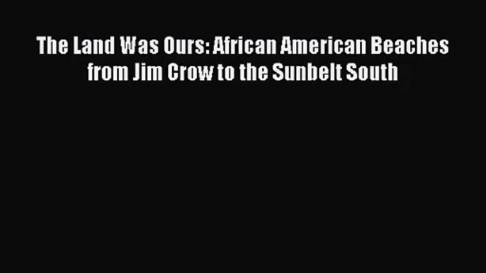 [PDF Download] The Land Was Ours: African American Beaches from Jim Crow to the Sunbelt South