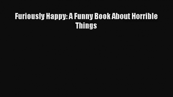 [PDF Download] Furiously Happy: A Funny Book About Horrible Things [Download] Online