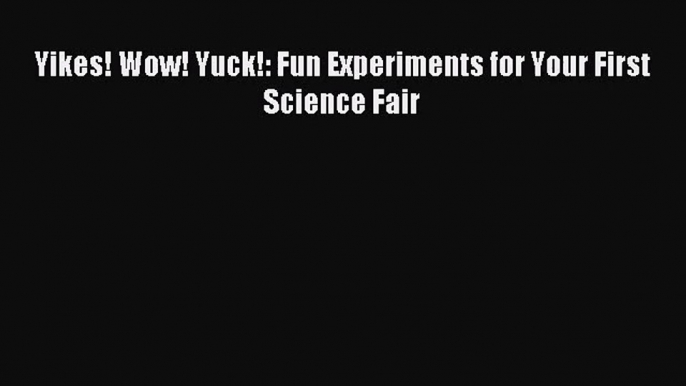 [PDF Download] Yikes! Wow! Yuck!: Fun Experiments for Your First Science Fair [Read] Online