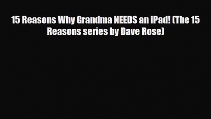 [PDF Download] 15 Reasons Why Grandma NEEDS an iPad! (The 15 Reasons series by Dave Rose) [Download]