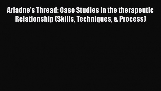 [PDF Download] Ariadne's Thread: Case Studies in the therapeutic Relationship (Skills Techniques