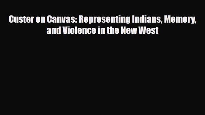 [PDF Download] Custer on Canvas: Representing Indians Memory and Violence in the New West [Download]