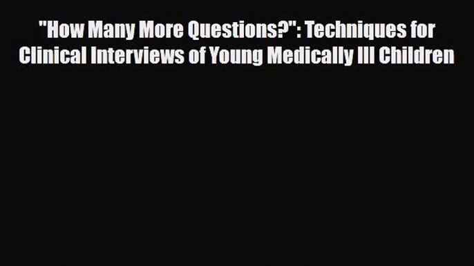 PDF Download How Many More Questions?: Techniques for Clinical Interviews of Young Medically