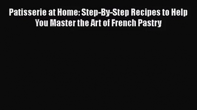 Download Patisserie at Home: Step-By-Step Recipes to Help You Master the Art of French Pastry