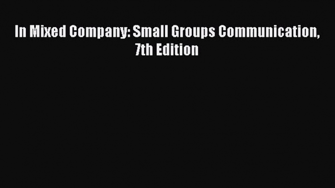 [PDF Download] In Mixed Company: Small Groups Communication 7th Edition [Read] Full Ebook