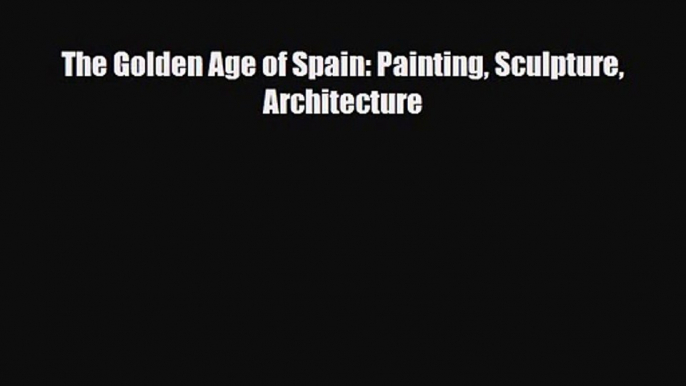 [PDF Download] The Golden Age of Spain: Painting Sculpture Architecture [Read] Online