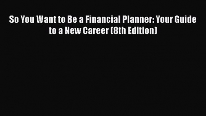 [PDF Download] So You Want to Be a Financial Planner: Your Guide to a New Career (8th Edition)