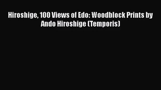 [PDF Download] Hiroshige 100 Views of Edo: Woodblock Prints by Ando Hiroshige (Temporis) [Read]