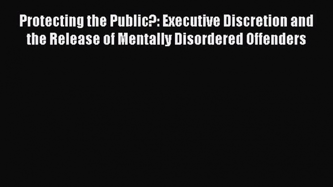 [PDF Download] Protecting the Public?: Executive Discretion and the Release of Mentally Disordered