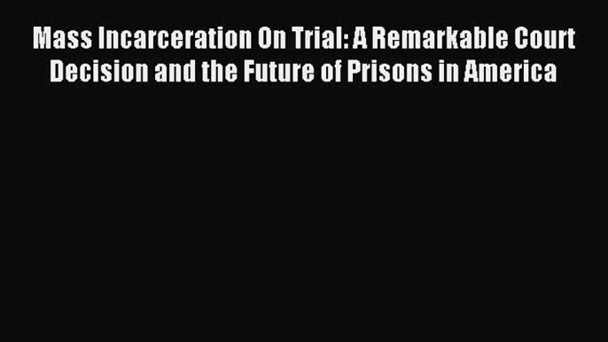 [PDF Download] Mass Incarceration On Trial: A Remarkable Court Decision and the Future of Prisons