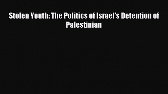 [PDF Download] Stolen Youth: The Politics of Israel's Detention of Palestinian [Download] Online