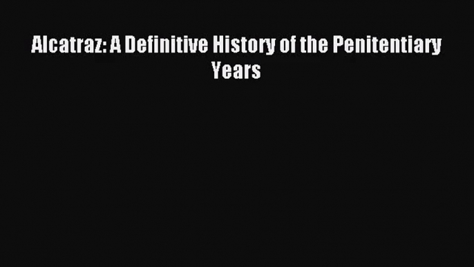 [PDF Download] Alcatraz: A Definitive History of the Penitentiary Years [PDF] Full Ebook