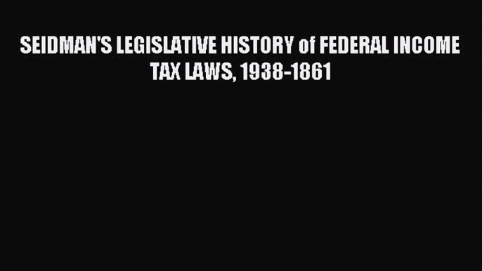 [PDF Download] SEIDMAN'S LEGISLATIVE HISTORY of FEDERAL INCOME TAX LAWS 1938-1861 [Download]