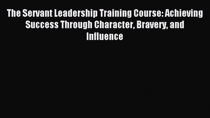 [PDF Download] The Servant Leadership Training Course: Achieving Success Through Character