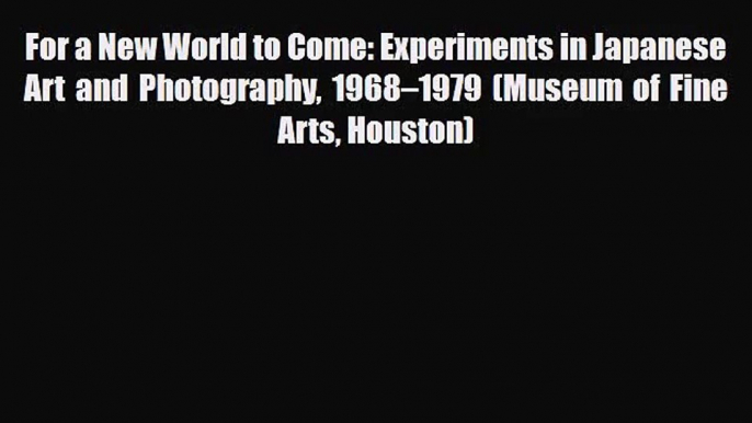 [PDF Download] For a New World to Come: Experiments in Japanese Art and Photography 1968–1979