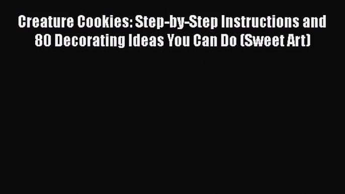 Download Creature Cookies: Step-by-Step Instructions and 80 Decorating Ideas You Can Do (Sweet