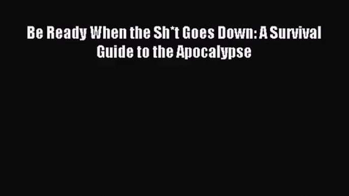 [PDF Download] Be Ready When the Sh*t Goes Down: A Survival Guide to the Apocalypse [Download]