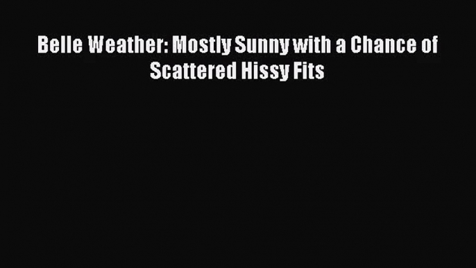 [PDF Download] Belle Weather: Mostly Sunny with a Chance of Scattered Hissy Fits [Download]