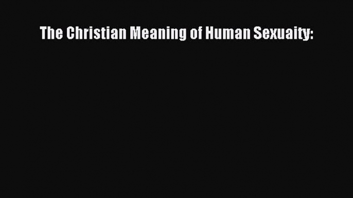 [PDF Download] The Christian Meaning of Human Sexuaity: [PDF] Online