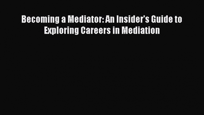 [PDF Download] Becoming a Mediator: An Insider's Guide to Exploring Careers in Mediation [Download]