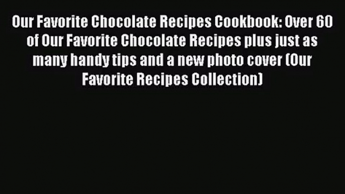 Read Our Favorite Chocolate Recipes Cookbook: Over 60 of Our Favorite Chocolate Recipes plus