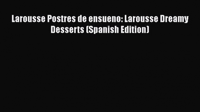 Read Larousse Postres de ensueno: Larousse Dreamy Desserts (Spanish Edition) Ebook Online