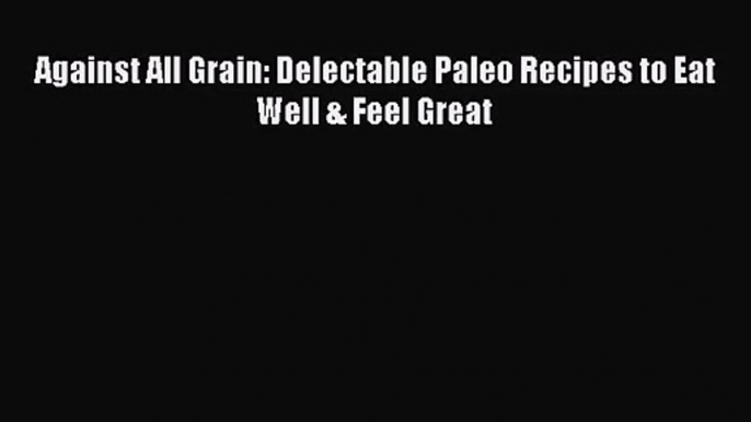 [PDF Download] Against All Grain: Delectable Paleo Recipes to Eat Well & Feel Great [Download]