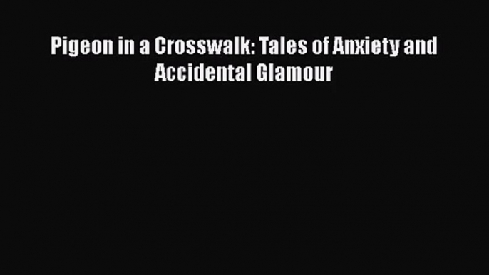 [PDF Download] Pigeon in a Crosswalk: Tales of Anxiety and Accidental Glamour [Read] Full Ebook