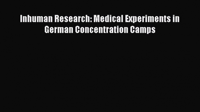 PDF Download Inhuman Research: Medical Experiments in German Concentration Camps Download Online