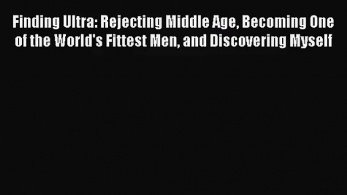 [PDF Download] Finding Ultra: Rejecting Middle Age Becoming One of the World's Fittest Men