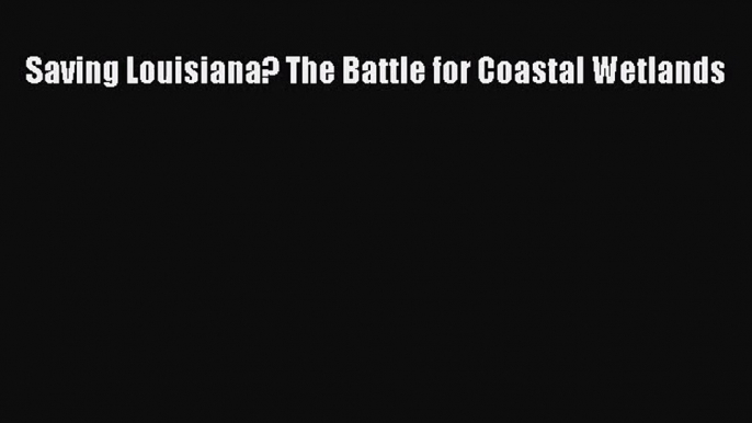 [PDF Download] Saving Louisiana? The Battle for Coastal Wetlands [PDF] Online