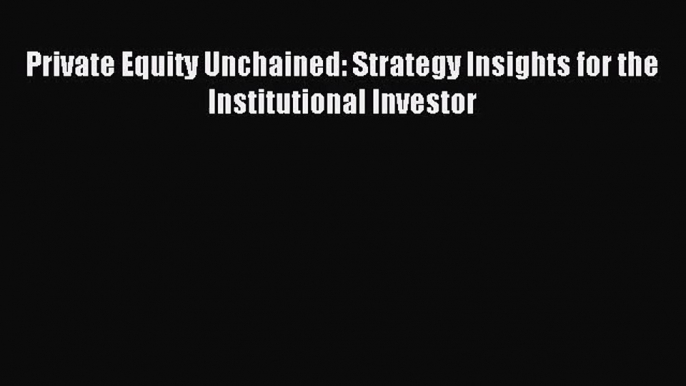 [PDF Download] Private Equity Unchained: Strategy Insights for the Institutional Investor [Read]