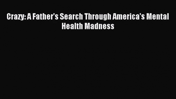 [PDF Download] Crazy: A Father's Search Through America's Mental Health Madness [Read] Online