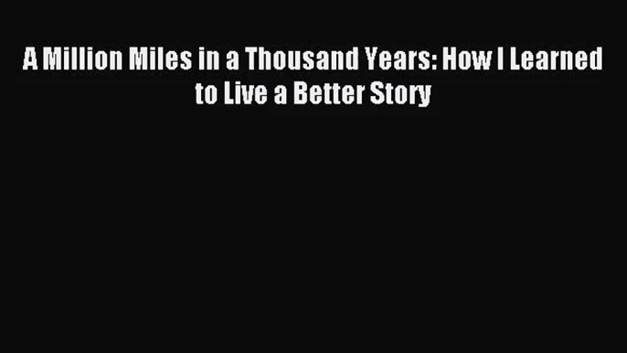 [PDF Download] A Million Miles in a Thousand Years: How I Learned to Live a Better Story [Download]