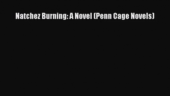 [PDF Download] Natchez Burning: A Novel (Penn Cage Novels) [PDF] Online