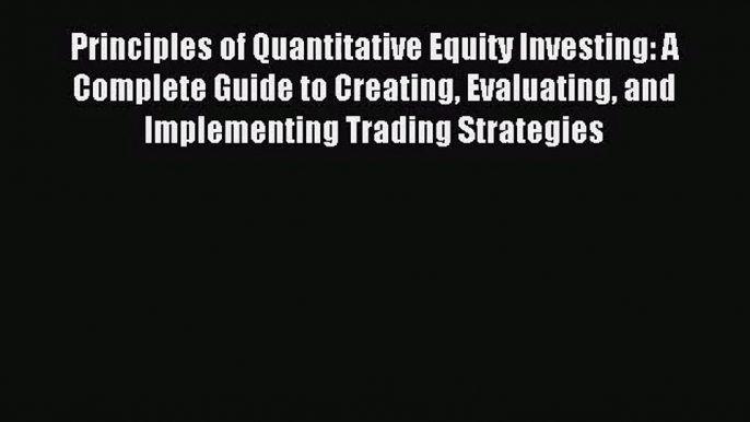 [PDF Download] Principles of Quantitative Equity Investing: A Complete Guide to Creating Evaluating