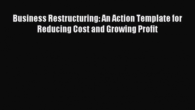 [PDF Download] Business Restructuring: An Action Template for Reducing Cost and Growing Profit