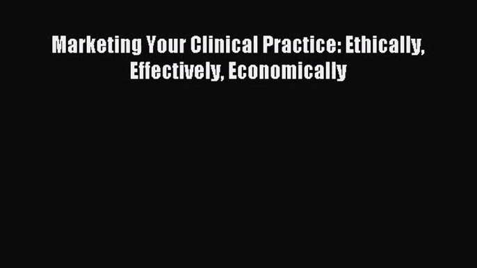 [PDF Download] Marketing Your Clinical Practice: Ethically Effectively Economically [Read]