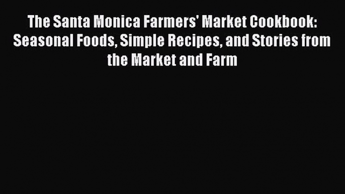 [PDF Download] The Santa Monica Farmers' Market Cookbook: Seasonal Foods Simple Recipes and