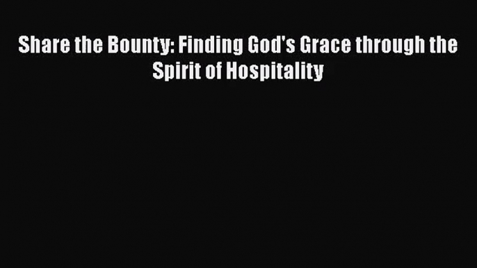 [PDF Download] Share the Bounty: Finding God's Grace through the Spirit of Hospitality [PDF]