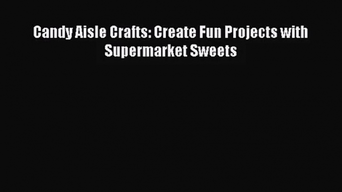 [PDF Download] Candy Aisle Crafts: Create Fun Projects with Supermarket Sweets [Read] Full