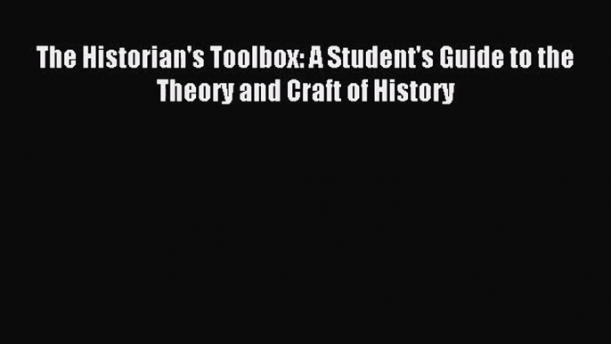 [PDF Download] The Historian's Toolbox: A Student's Guide to the Theory and Craft of History