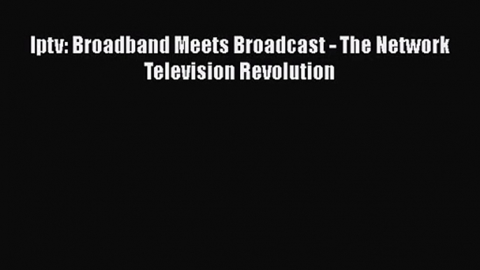 [PDF Download] Iptv: Broadband Meets Broadcast - The Network Television Revolution [Download]