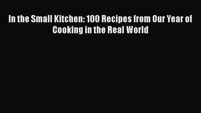 Read In the Small Kitchen: 100 Recipes from Our Year of Cooking in the Real World Ebook Free