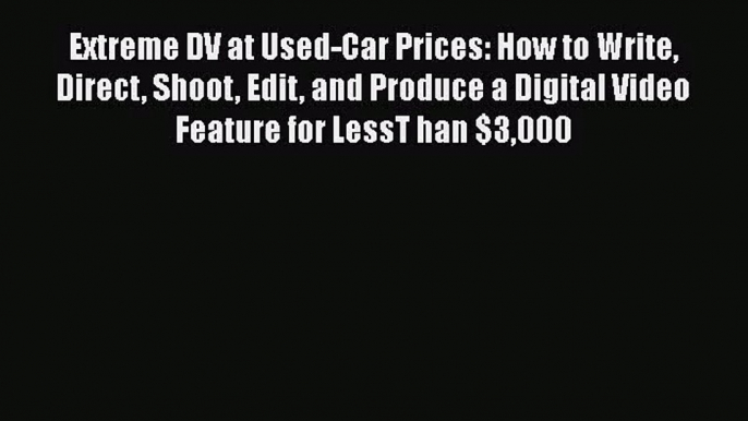 [PDF Download] Extreme DV at Used-Car Prices: How to Write Direct Shoot Edit and Produce a