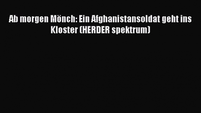 [PDF Herunterladen] Ab morgen Mönch: Ein Afghanistansoldat geht ins Kloster (HERDER spektrum)