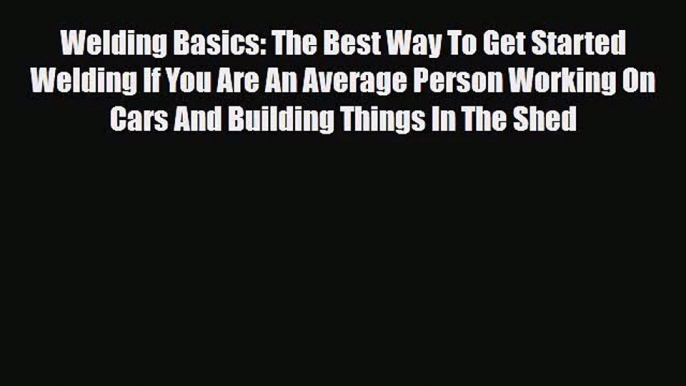 [PDF Download] Welding Basics: The Best Way To Get Started Welding If You Are An Average Person