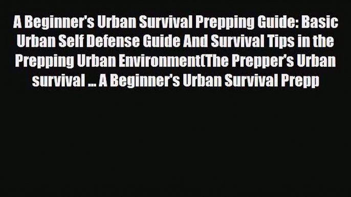 [PDF Download] A Beginner's Urban Survival Prepping Guide: Basic Urban Self Defense Guide And